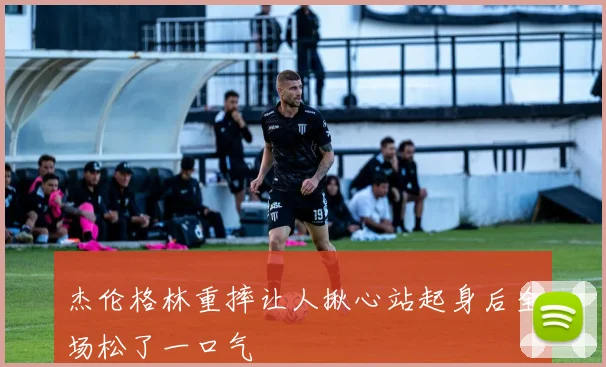 杰伦格林重摔让人揪心站起身后全场松了一口气