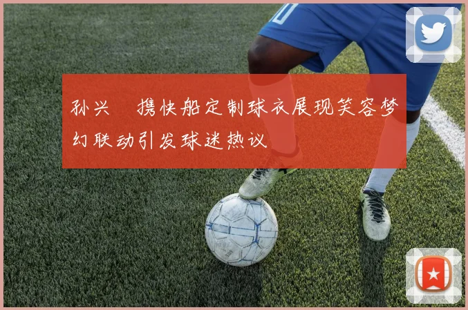 孙兴慜携快船定制球衣展现笑容梦幻联动引发球迷热议