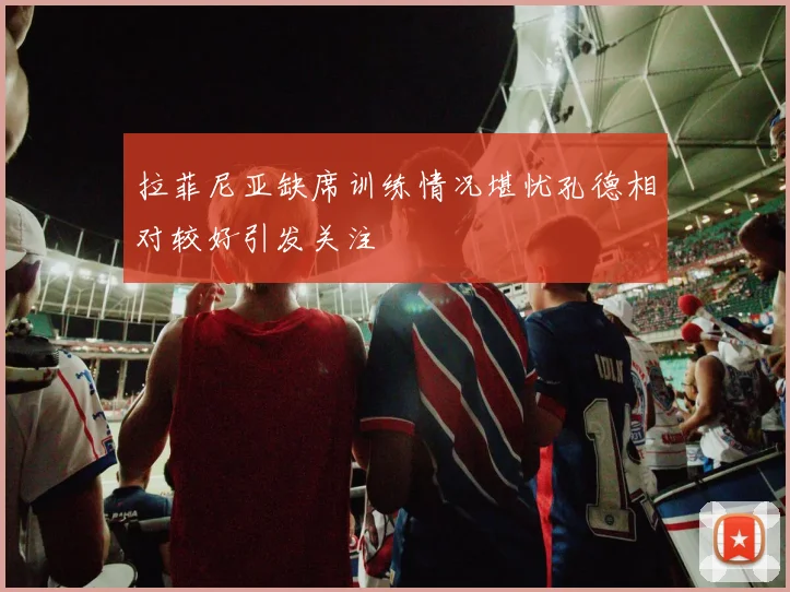 拉菲尼亚缺席训练情况堪忧孔德相对较好引发关注