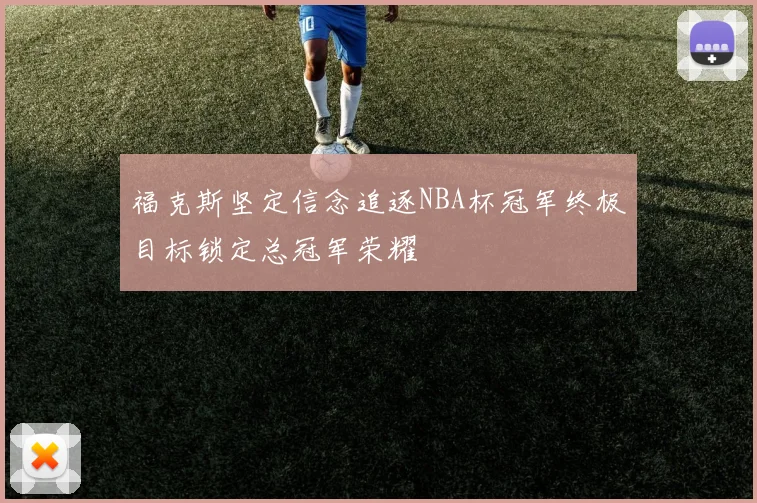 福克斯坚定信念追逐NBA杯冠军终极目标锁定总冠军荣耀