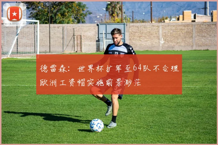 德雷森：世界杯扩军至64队不合理欧洲工资帽实施前景渺茫