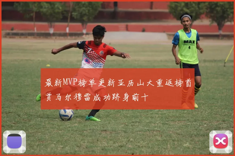 最新MVP榜单更新亚历山大重返榜首贾马尔穆雷成功跻身前十