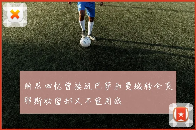 纳尼回忆曾接近巴萨和曼城转会莫耶斯劝留却又不重用我