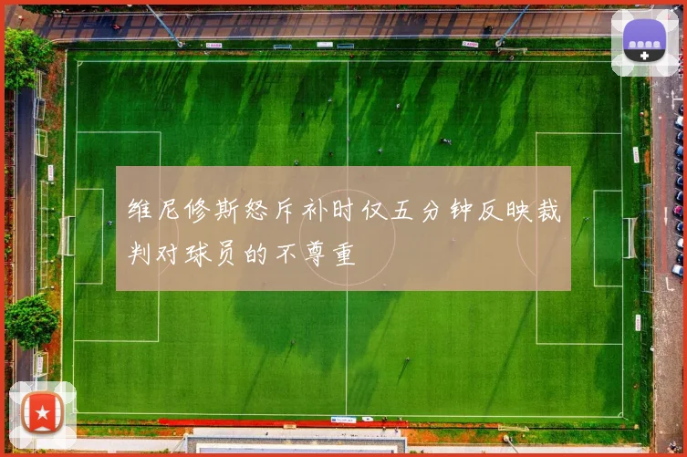 维尼修斯怒斥补时仅五分钟反映裁判对球员的不尊重