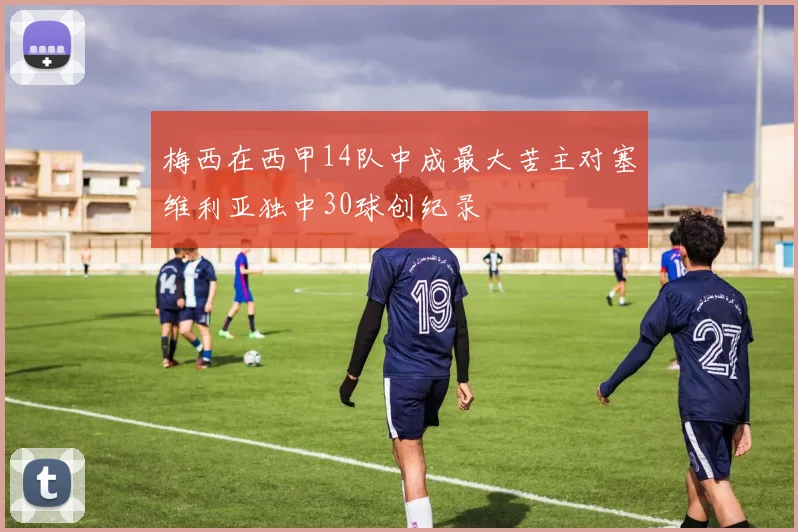 梅西在西甲14队中成最大苦主对塞维利亚独中30球创纪录