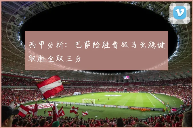 西甲分析：巴萨险胜晋级马竞稳健取胜全取三分