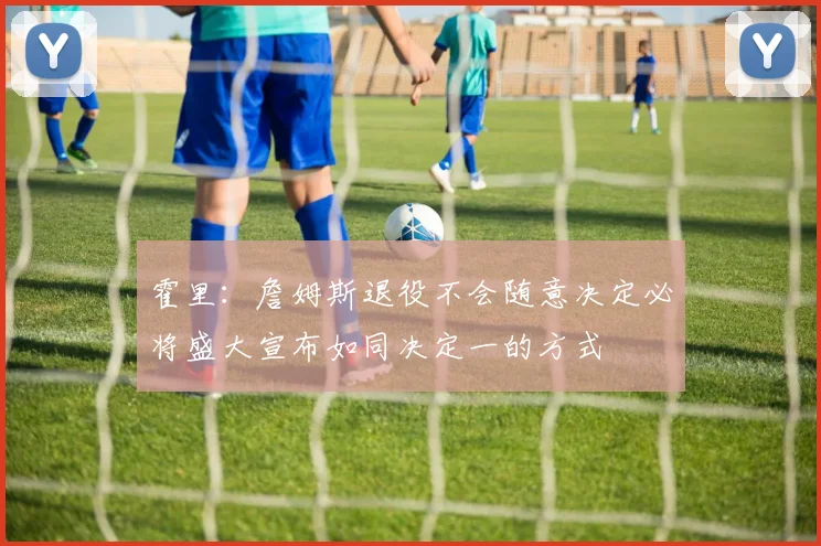 霍里：詹姆斯退役不会随意决定必将盛大宣布如同决定一的方式